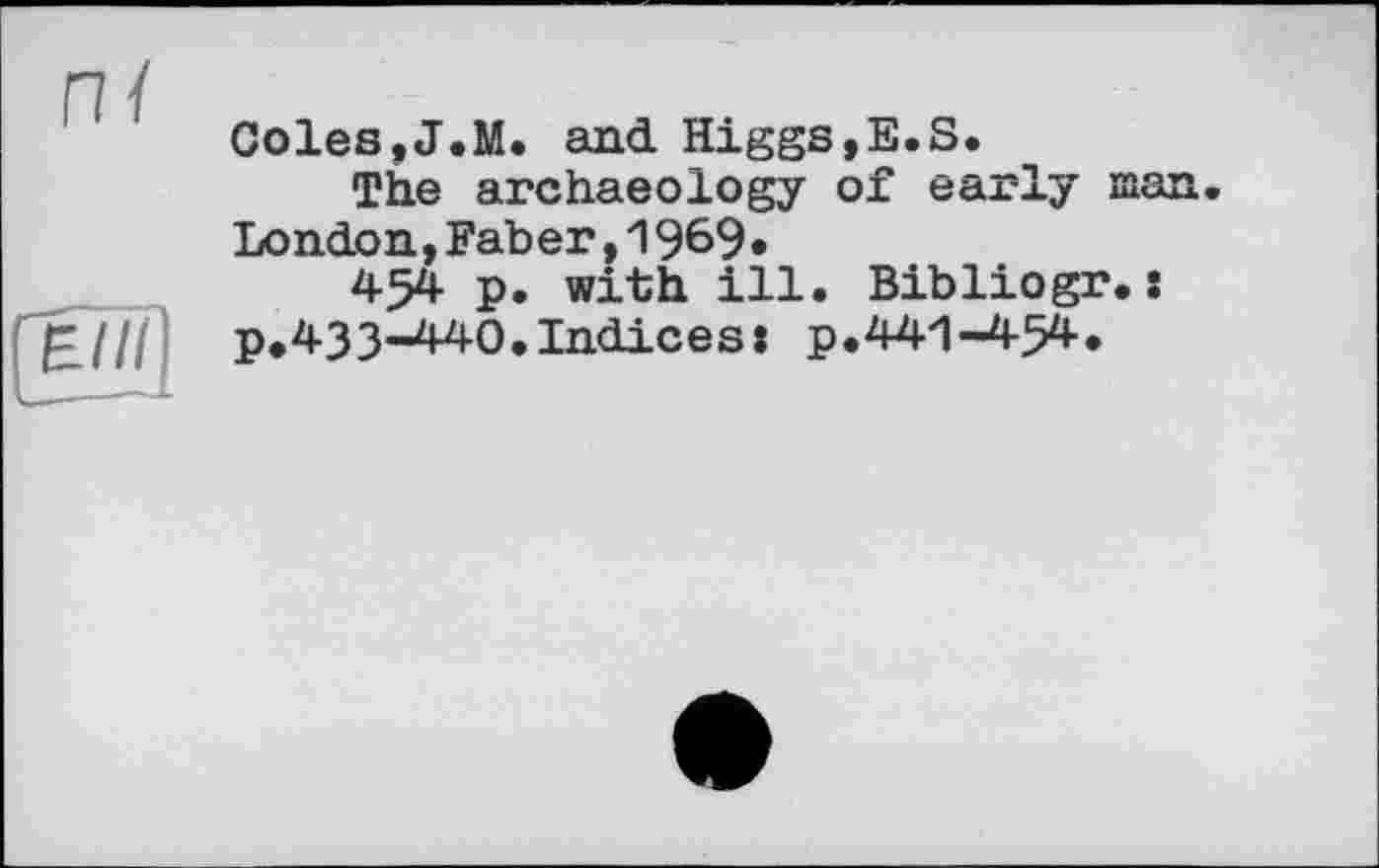 ﻿Coles,J.M. and Higgs,Е.S.
The archaeology of early man. London,Faber,1969»
454 p. with ill. Bibliogr.: p.433-440.Indices: p.441-454.